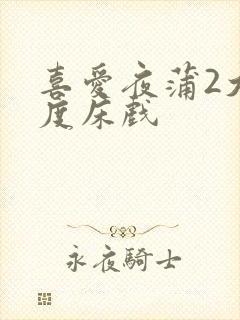 喜爱夜蒲2大尺度床戏