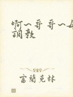 啊~哥哥~母狗调教