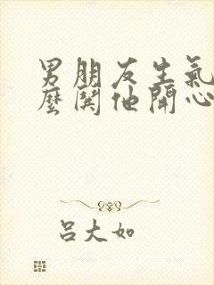 男朋友生气啦怎么哄他开心的句子