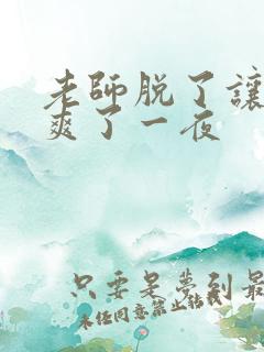 老师脱了让我她爽了一夜