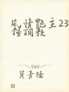 风情艳主23分钟调教