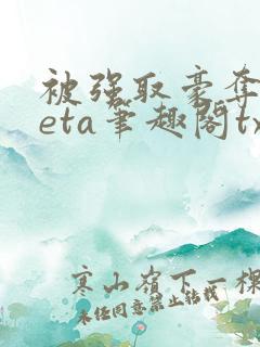 被强取豪夺的beta笔趣阁txt