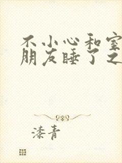 不小心和室友男朋友睡了之后