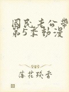 国民老公带回家第5季动漫