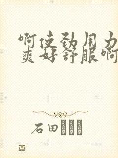 啊使劲用力啊好爽好舒服啊