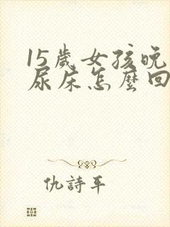 15岁女孩晚上尿床怎么回事