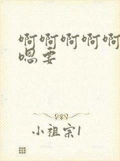 啊啊啊啊啊嗯嗯嗯要