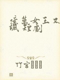 亿万女王又美又飒 短剧