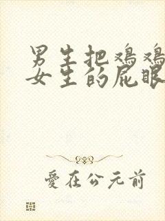 男生把鸡鸡插进女生的屁眼里