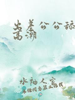 出差公公舔我到高潮