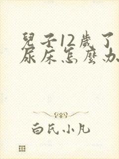 儿子12岁了还尿床怎么办