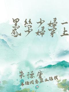 黑丝少妇一区性感少妇穿上丝袜被后入