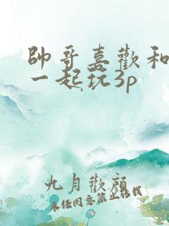 帅哥喜欢和夫妻一起玩3p