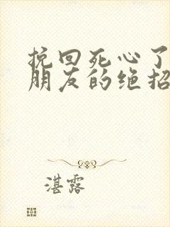 挽回死心了的男朋友的绝招