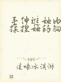 手伸进她内裤里揉捏她的胸的小说章