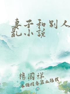 妻子和别人的y乱小说