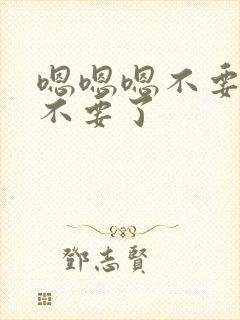 嗯嗯嗯不要不要不要了