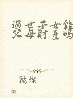 过世子女能继承父母财产吗