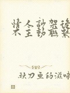 情人吵架后男人不主动联系你怎么办