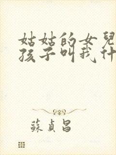 姑姑的女儿生的孩子叫我什么