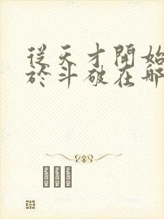 从天才开始无敌于斗破在哪看免费