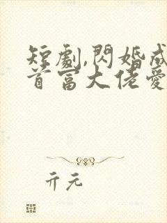 短剧,闪婚成宠首富大佬爱上我