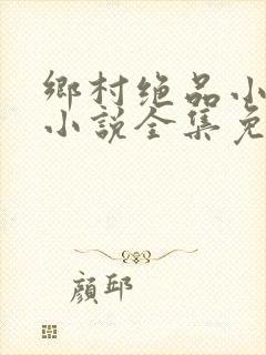 乡村绝品小神医小说全集免费阅读