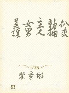 美女主动扒开腿让男人捅爽