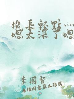 机长轻点灬太粗嗯太深了嗯