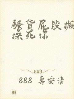 骚货屁股撅起来操死你