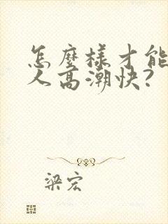 怎么样才能让女人高潮快?