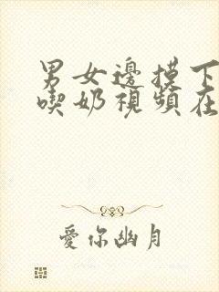 男女边摸下面边吃奶视频在线观看