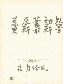 叶辰萧初然刚刚更新最新章节目录