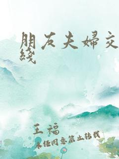 朋友夫妇交换在线