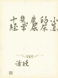 十几岁的小孩还经常尿床怎么办