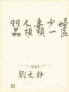 99人妻少妇精品视频一区