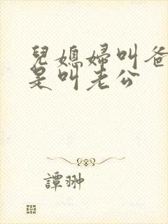 儿媳妇叫爸爸还是叫老公