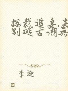 总裁追妻,夫人别逃古溯无删减完整版