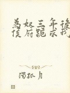 为奴三年后整个侯府跪求我原谅短剧免费播放