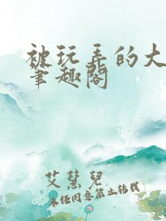 被玩弄的大小姐笔趣阁