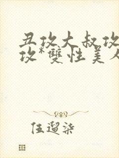 丑攻大叔攻老人攻*双性美人