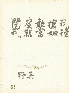 闺蜜敢抢我男友我就当她后妈小说