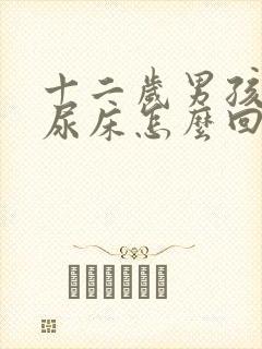 十二岁男孩晚上尿床怎么回事