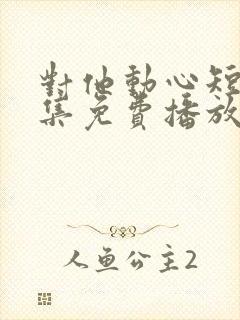 对他动心短剧全集免费播放