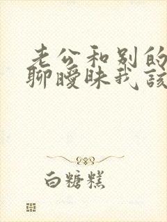 老公和别的女人聊暧昧我该怎么办