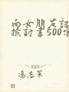 向女朋友认错的检讨书500字