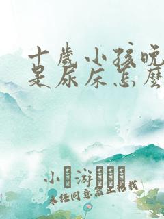 十岁小孩晚上总是尿床怎么办