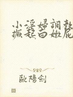 小淫妇调教跪趴撅起白嫩屁股小说