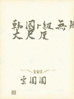 韩国r级无删减大尺度