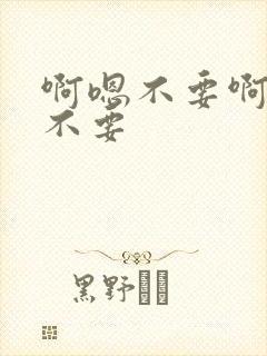 啊嗯不要啊嗯啊不要